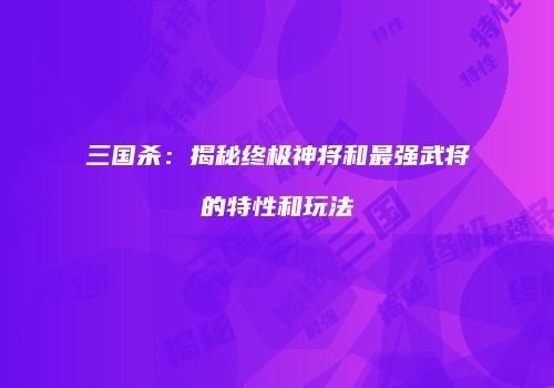 三国杀：揭秘终极神将和最强武将的特性和玩法