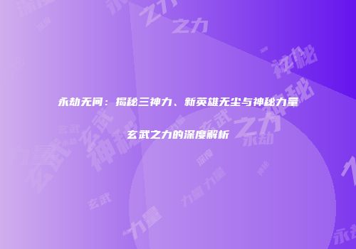 永劫无间：揭秘三神力、新英雄无尘与神秘力量玄武之力的深度解析