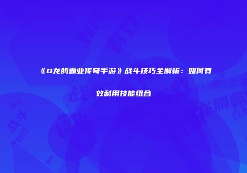 《D龙腾霸业传奇手游》战斗技巧全解析：如何有效利用技能组合