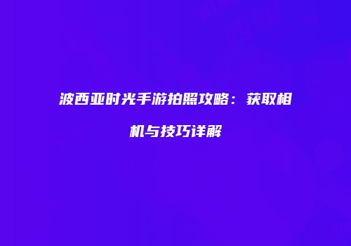 波西亚时光手游拍照攻略：获取相机与技巧详解