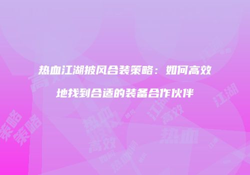 热血江湖披风合装策略：如何高效地找到合适的装备合作伙伴