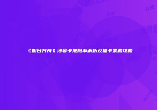 《明日方舟》薄暮卡池概率解析及抽卡策略攻略