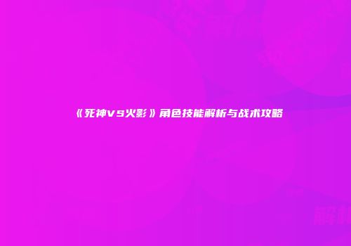 《死神VS火影》角色技能解析与战术攻略