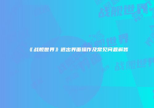 《战舰世界》退出界面操作及常见问题解答