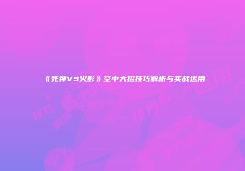 《死神VS火影》空中大招技巧解析与实战运用