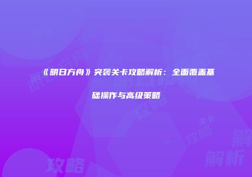 《明日方舟》突袭关卡攻略解析：全面覆盖基础操作与高级策略