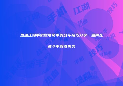 热血江湖手机版弓箭手的战斗技巧分享：如何在战斗中取得优势