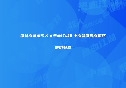 面对高难度敌人《热血江湖》中应如何提高愤怒使用效率
