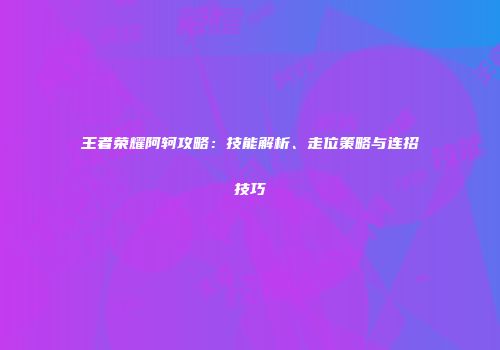 王者荣耀阿轲攻略：技能解析、走位策略与连招技巧