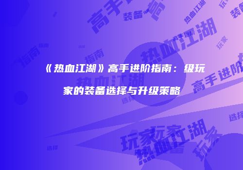 《热血江湖》高手进阶指南：级玩家的装备选择与升级策略