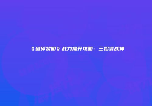 《破碎黎明》战力提升攻略：三招变战神