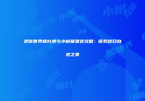 迷你世界枫叶房与小树屋建造攻略：探索秋日自然之美