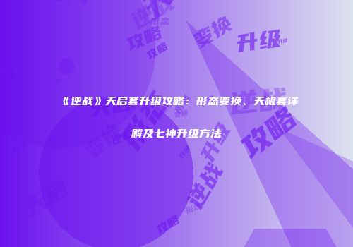《逆战》天启套升级攻略：形态变换、天极套详解及七神升级方法