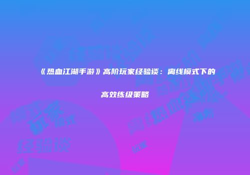 《热血江湖手游》高阶玩家经验谈：离线模式下的高效练级策略