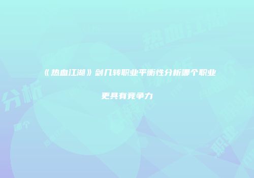 《热血江湖》剑几转职业平衡性分析哪个职业更具有竞争力