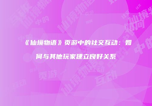 《仙境物语》页游中的社交互动：如何与其他玩家建立良好关系