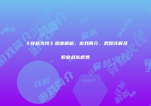 《穿越火线》深度解析：游戏简介、武器详解及职业战队概览