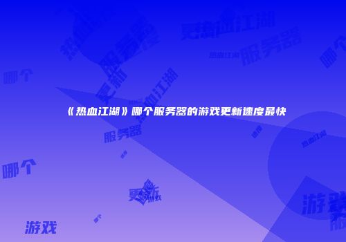 《热血江湖》哪个服务器的游戏更新速度最快