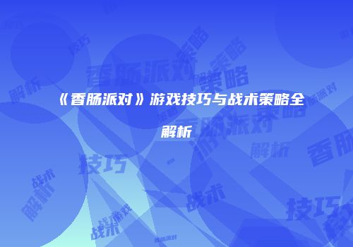 《香肠派对》游戏技巧与战术策略全解析