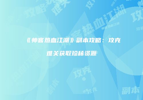 《帅客热血江湖》副本攻略：攻克难关获取珍稀资源