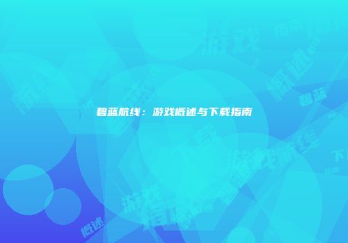 碧蓝航线：游戏概述与下载指南