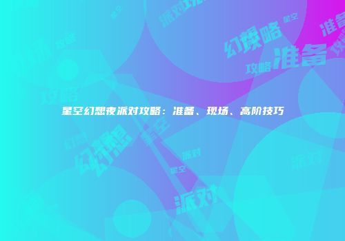 星空幻想夜派对攻略：准备、现场、高阶技巧