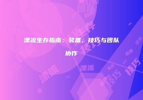 漂流生存指南：装备、技巧与团队协作