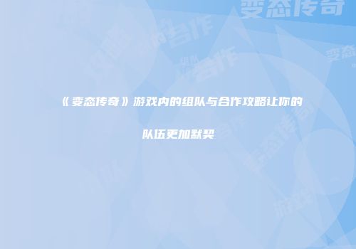 《变态传奇》游戏内的组队与合作攻略让你的队伍更加默契