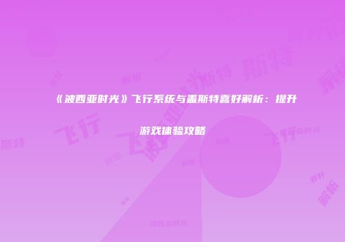 《波西亚时光》飞行系统与盖斯特喜好解析：提升游戏体验攻略