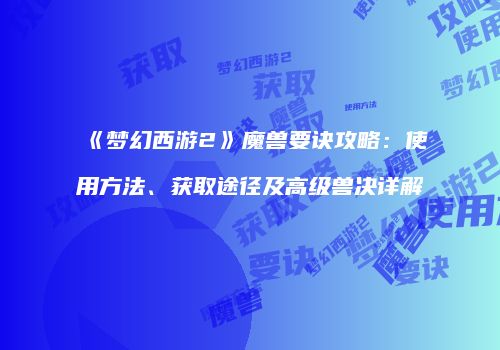 《梦幻西游2》魔兽要诀攻略：使用方法、获取途径及高级兽决详解