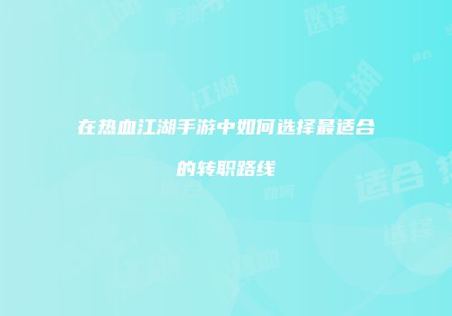在热血江湖手游中如何选择最适合的转职路线