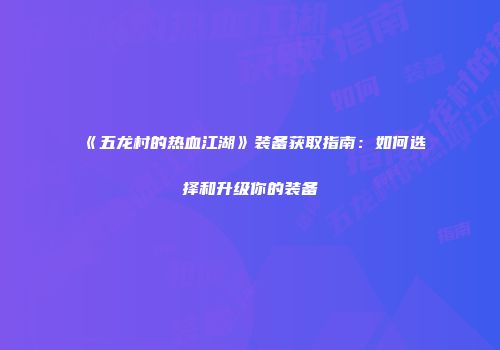 《五龙村的热血江湖》装备获取指南：如何选择和升级你的装备