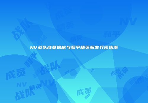 NV战队成员揭秘与和平精英解散兵团指南