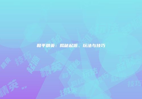 和平精英：揭秘起源、玩法与技巧