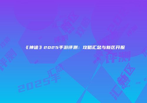 《神途》2025手游评测：攻略汇总与新区开服