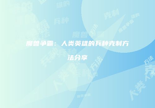魔兽争霸：人类英雄的兵种克制方法分享