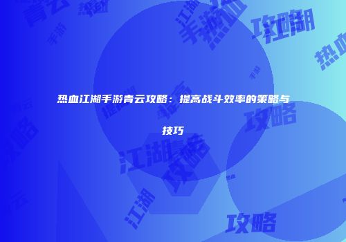 热血江湖手游青云攻略：提高战斗效率的策略与技巧