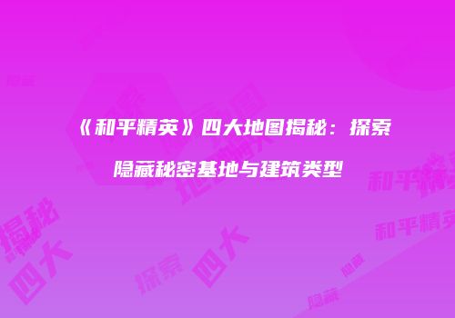 《和平精英》四大地图揭秘：探索隐藏秘密基地与建筑类型