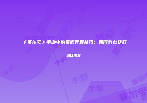 《赛尔号》手游中的资源管理技巧：如何有效获取和利用