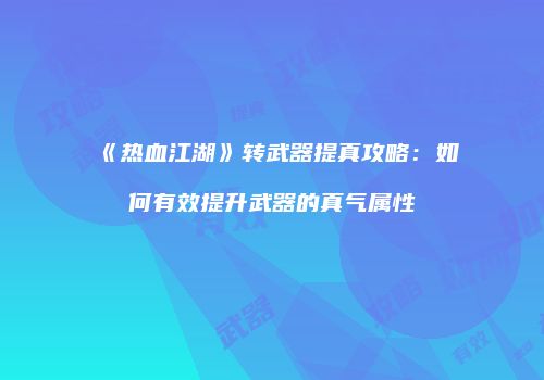 《热血江湖》转武器提真攻略：如何有效提升武器的真气属性