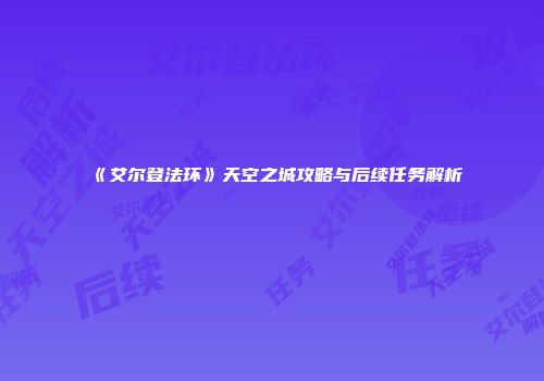 《艾尔登法环》天空之城攻略与后续任务解析