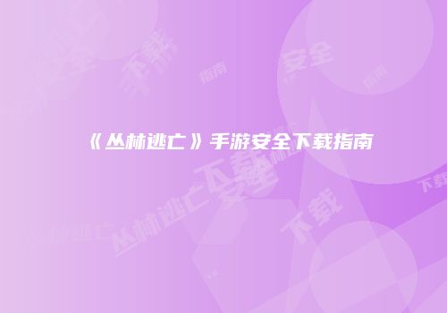 《丛林逃亡》手游安全下载指南