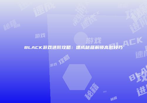 BLACK游戏进阶攻略：速成秘籍解锁高阶技巧