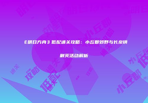 《明日方舟》低配通关攻略：小丘郡郊野与长泉镇剿灭活动解析