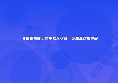 《星谷物语》新手社交攻略：邻里互动趣事多