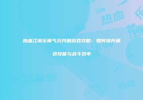 热血江湖乐师气沉丹田游戏攻略：如何提升角色技能与战斗效率