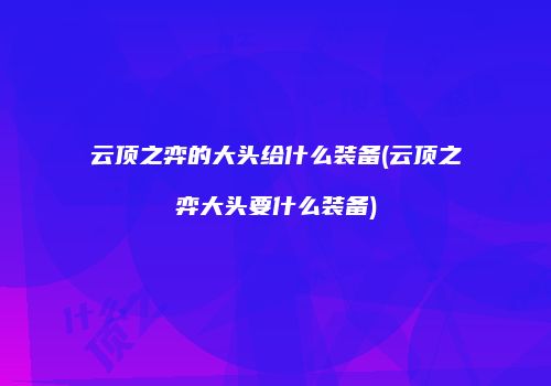 云顶之弈的大头给什么装备(云顶之弈大头要什么装备)