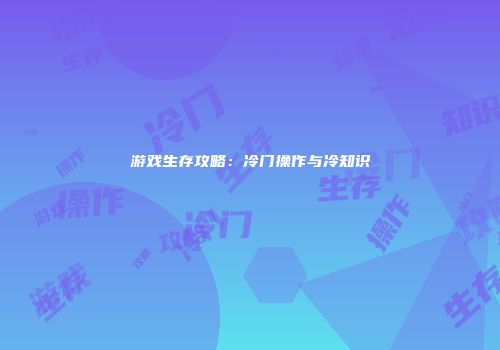 游戏生存攻略：冷门操作与冷知识