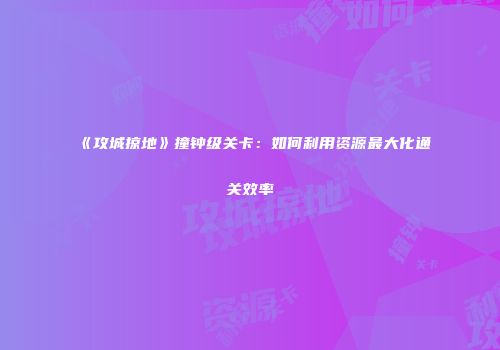 《攻城掠地》撞钟级关卡：如何利用资源最大化通关效率