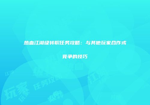 热血江湖级转职任务攻略:与其他玩家合作或竞争的技巧